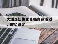 爱游戏平台官方官网-大洲足坛传统豪强角逐激烈，胜负难定