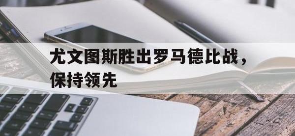 爱游戏平台官方官网-尤文图斯胜出罗马德比战，保持领先