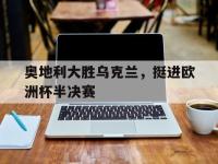 爱游戏平台官网下载-奥地利大胜乌克兰，挺进欧洲杯半决赛