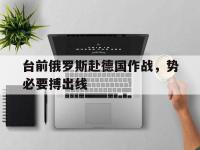 爱游戏平台官网下载-台前俄罗斯赴德国作战，势必要搏出线