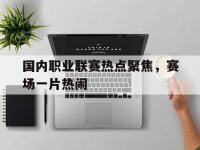 爱游戏平台官方官网-国内职业联赛热点聚焦，赛场一片热闹