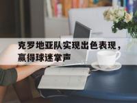 爱游戏平台官方官网-克罗地亚队实现出色表现，赢得球迷掌声