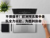 爱游戏平台官方官网-不惧强手！欧洲预选赛中各队全力以赴，为胜利拚命