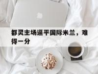 爱游戏平台官方官网-都灵主场逼平国际米兰，难得一分