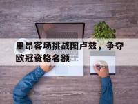 爱游戏平台官网下载-里昂客场挑战图卢兹，争夺欧冠资格名额