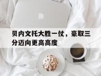 爱游戏平台官网下载-贝内文托大胜一仗，豪取三分迈向更高高度