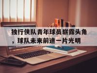 爱游戏平台官方官网-独行侠队青年球员崭露头角，球队未来前途一片光明