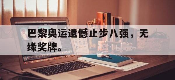爱游戏平台官方官网-巴黎奥运遗憾止步八强，无缘奖牌。