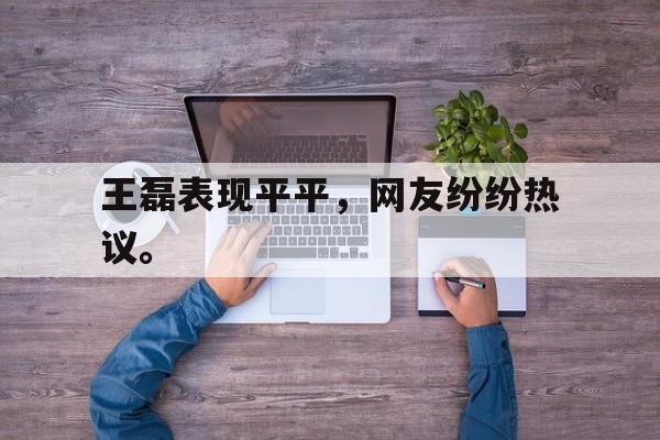 王磊表现平平，网友纷纷热议。