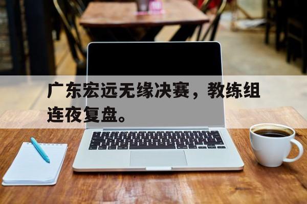 广东宏远无缘决赛，教练组连夜复盘。
