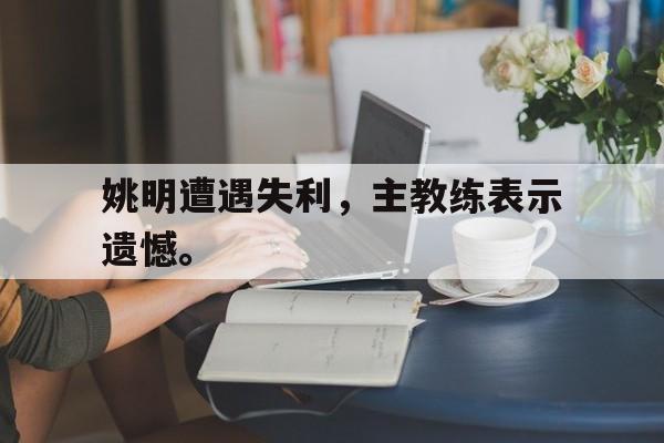 姚明遭遇失利，主教练表示遗憾。