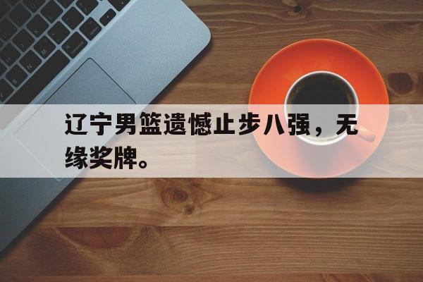 辽宁男篮遗憾止步八强，无缘奖牌。