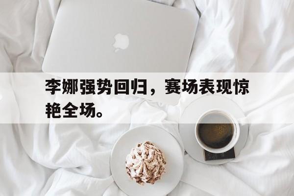 李娜强势回归，赛场表现惊艳全场。