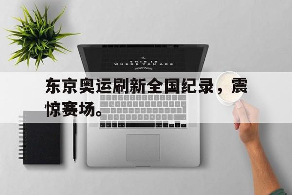 东京奥运刷新全国纪录，震惊赛场。
