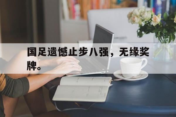 国足遗憾止步八强，无缘奖牌。