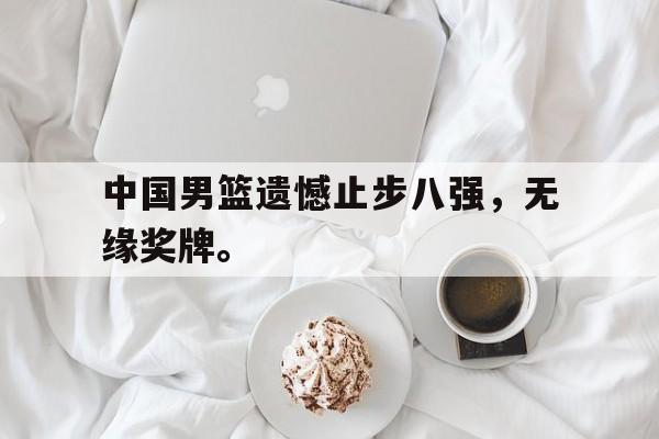 中国男篮遗憾止步八强，无缘奖牌。