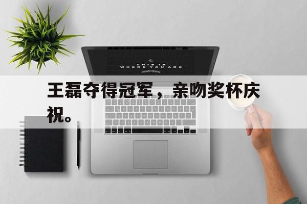 王磊夺得冠军，亲吻奖杯庆祝。