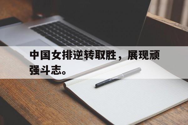 中国女排逆转取胜，展现顽强斗志。