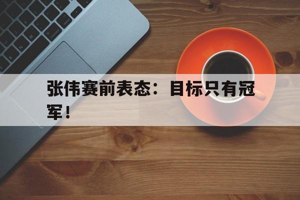 张伟赛前表态：目标只有冠军！