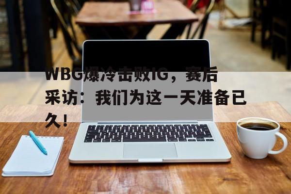WBG爆冷击败IG，赛后采访：我们为这一天准备已久！