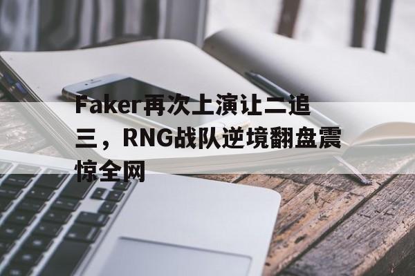 Faker再次上演让二追三，RNG战队逆境翻盘震惊全网