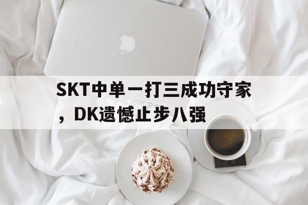 SKT中单一打三成功守家，DK遗憾止步八强