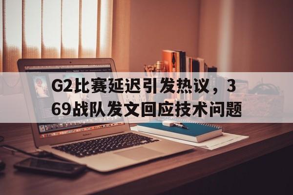 G2比赛延迟引发热议，369战队发文回应技术问题