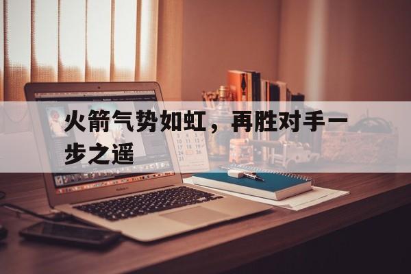 火箭气势如虹，再胜对手一步之遥