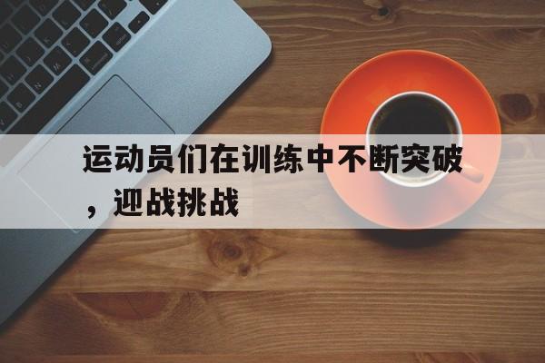 运动员们在训练中不断突破，迎战挑战