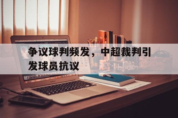 争议球判频发，中超裁判引发球员抗议