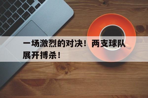 一场激烈的对决！两支球队展开搏杀！