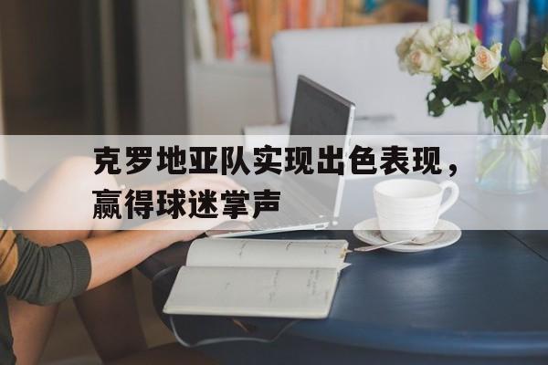克罗地亚队实现出色表现，赢得球迷掌声
