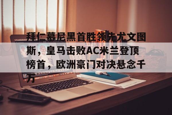 拜仁慕尼黑首胜领先尤文图斯，皇马击败AC米兰登顶榜首，欧洲豪门对决悬念千万