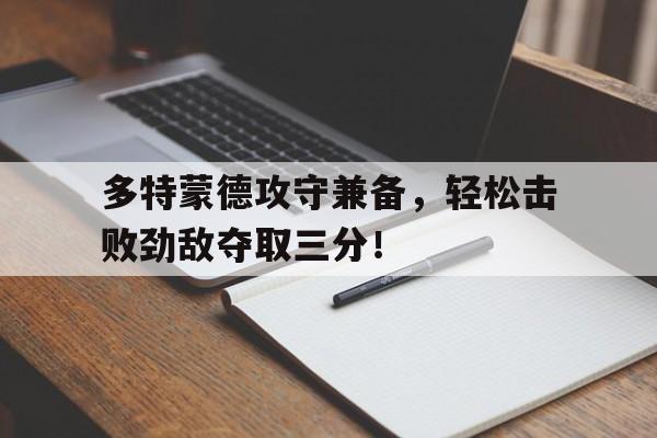 多特蒙德攻守兼备，轻松击败劲敌夺取三分！